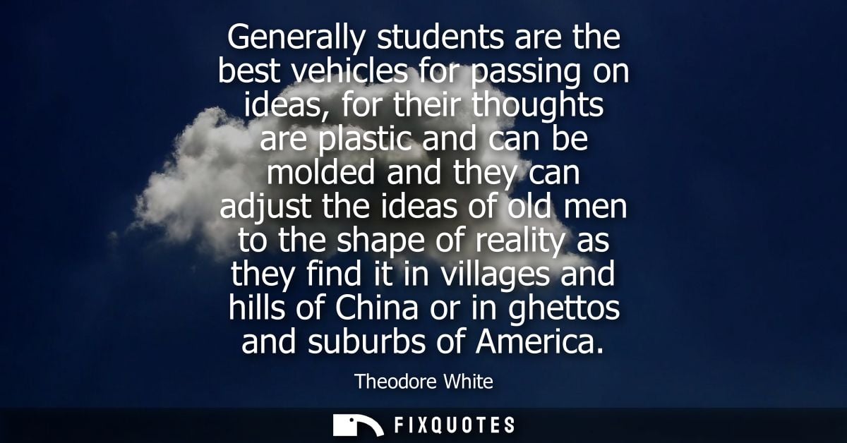 Generally students are the best vehicles for passing on ideas, for their thoughts are plastic and can be molded and they