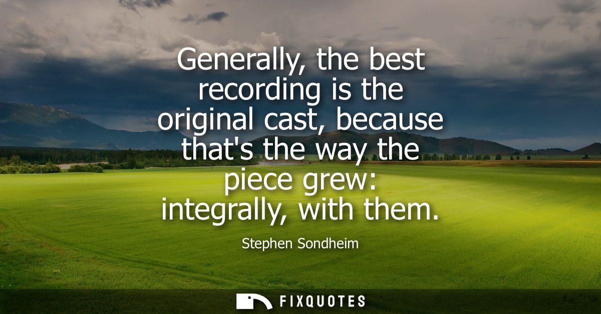 Generally, the best recording is the original cast, because thats the way the piece grew: integrally, with them