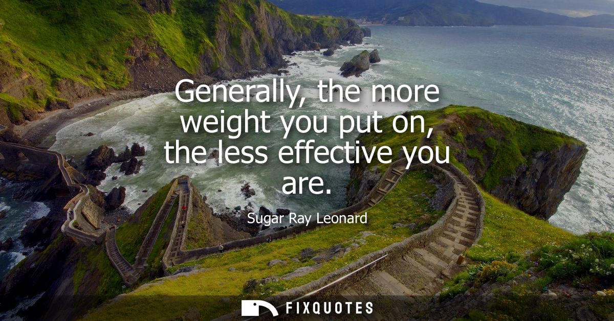 Generally, the more weight you put on, the less effective you are