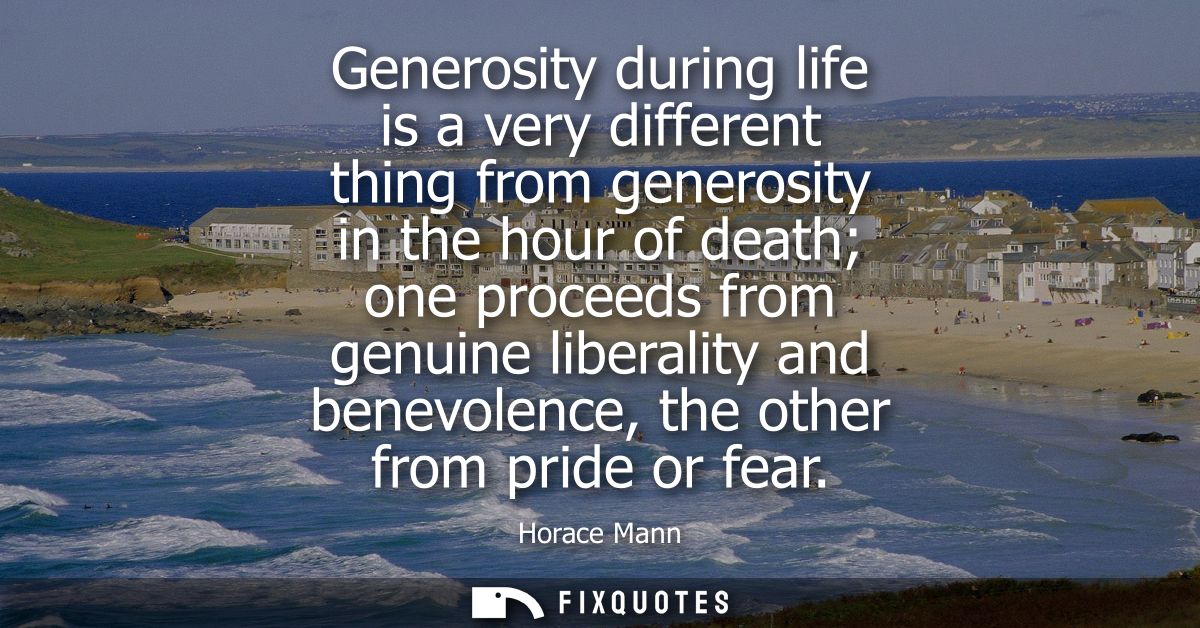 Generosity during life is a very different thing from generosity in the hour of death one proceeds from genuine liberali