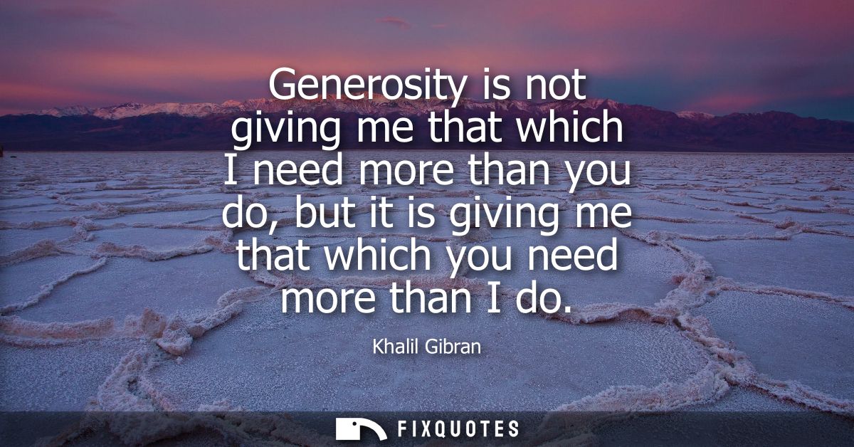 Generosity is not giving me that which I need more than you do, but it is giving me that which you need more than I do