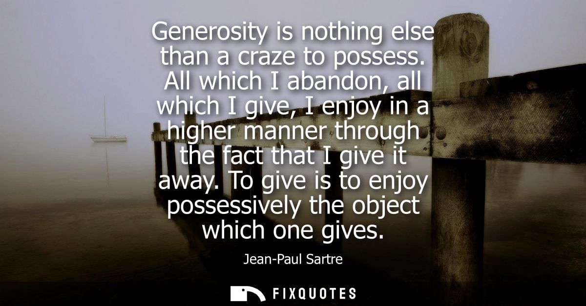 Generosity is nothing else than a craze to possess. All which I abandon, all which I give, I enjoy in a higher manner th