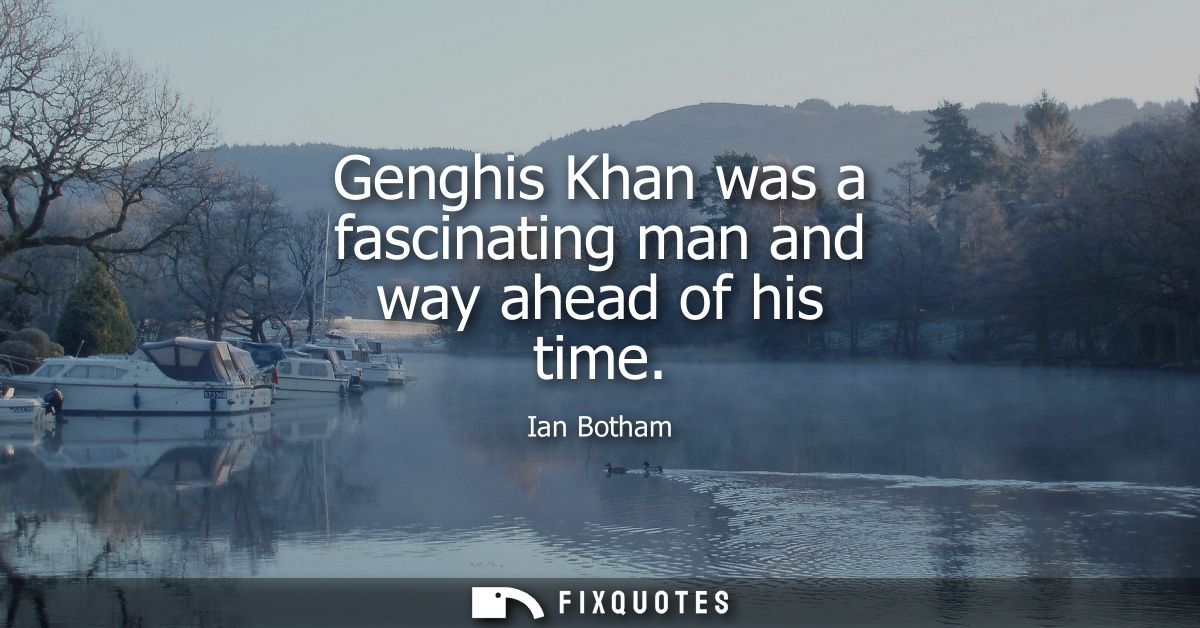 Genghis Khan was a fascinating man and way ahead of his time