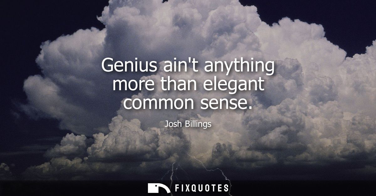 Genius aint anything more than elegant common sense