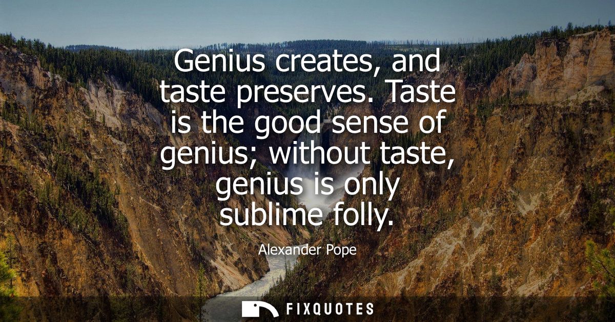 Genius creates, and taste preserves. Taste is the good sense of genius without taste, genius is only sublime folly