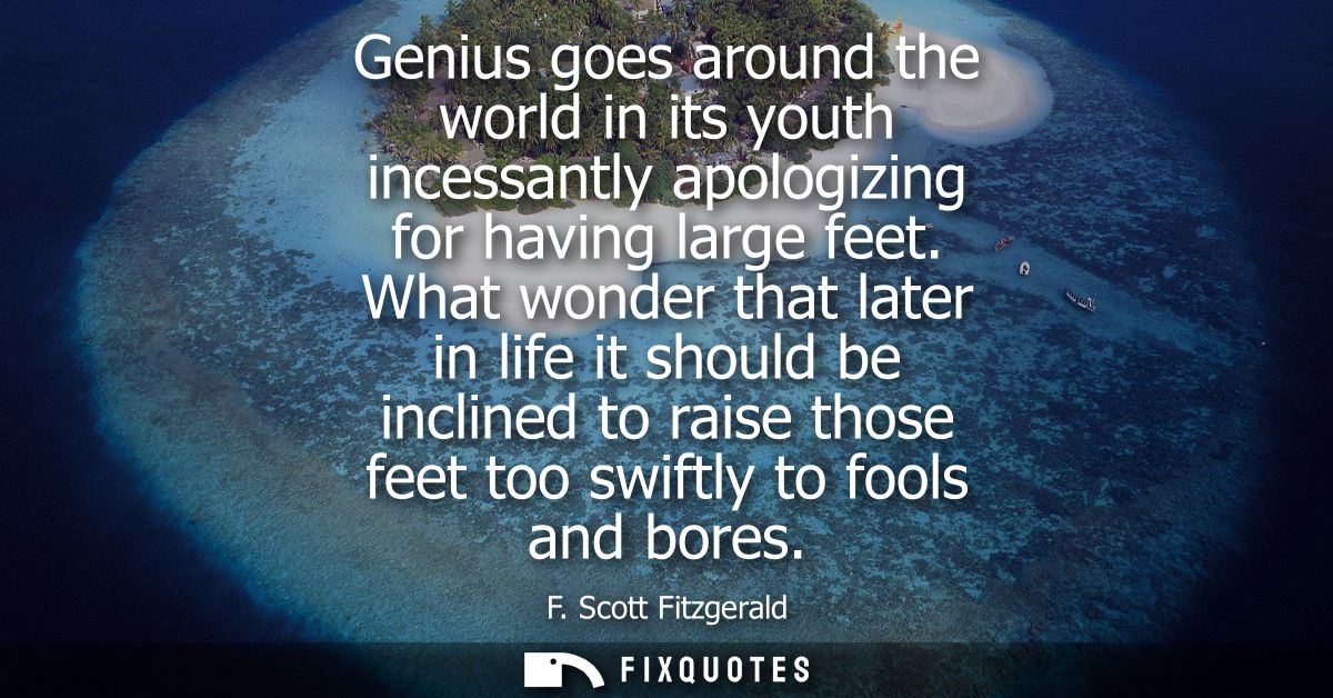Genius goes around the world in its youth incessantly apologizing for having large feet. What wonder that later in life 
