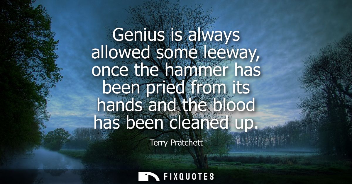 Genius is always allowed some leeway, once the hammer has been pried from its hands and the blood has been cleaned up