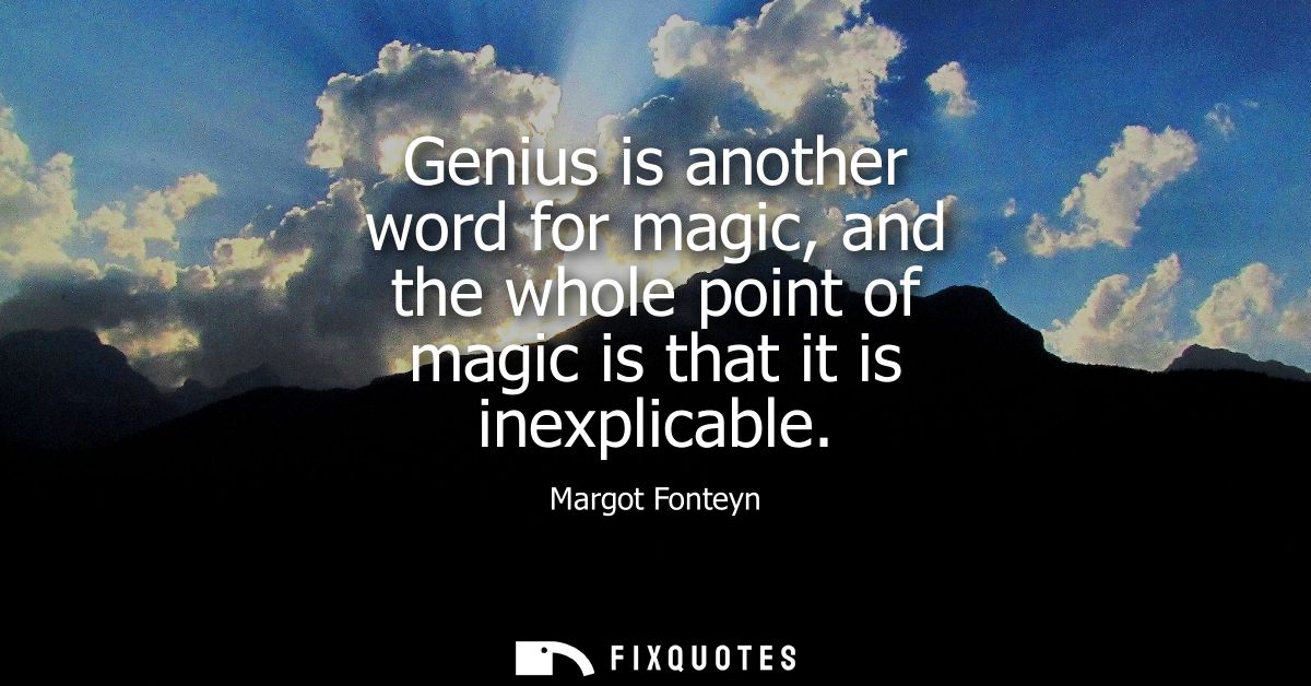 Genius is another word for magic, and the whole point of magic is that it is inexplicable