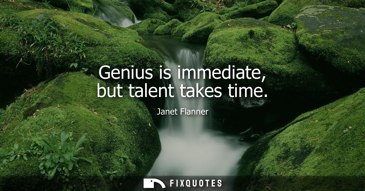 Genius is immediate, but talent takes time