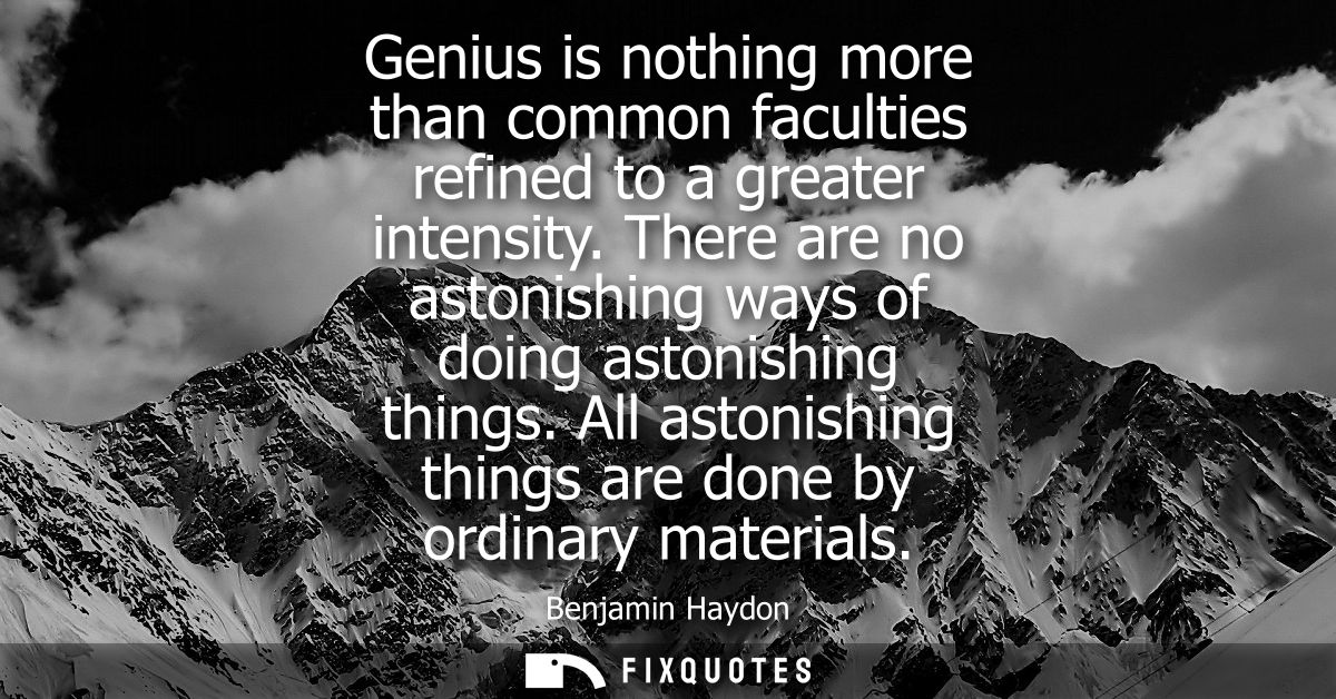 Genius is nothing more than common faculties refined to a greater intensity. There are no astonishing ways of doing asto