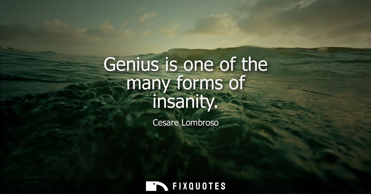 Genius is one of the many forms of insanity