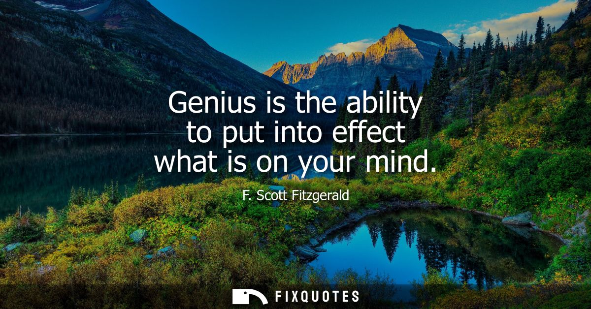 Genius is the ability to put into effect what is on your mind