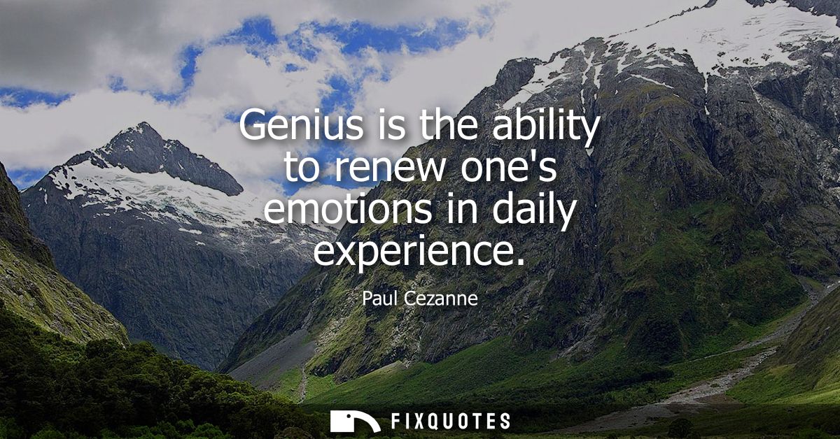 Genius is the ability to renew ones emotions in daily experience