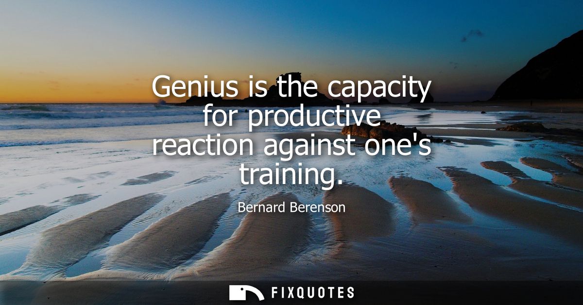 Genius is the capacity for productive reaction against ones training
