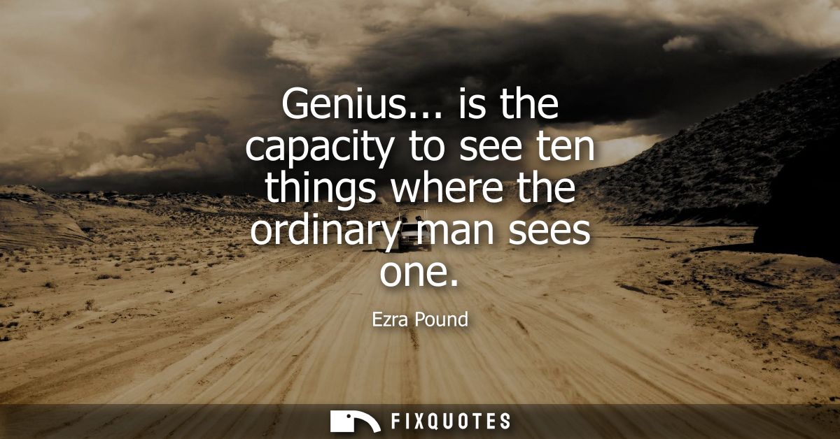 Genius... is the capacity to see ten things where the ordinary man sees one