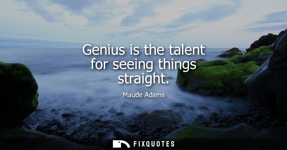 Genius is the talent for seeing things straight