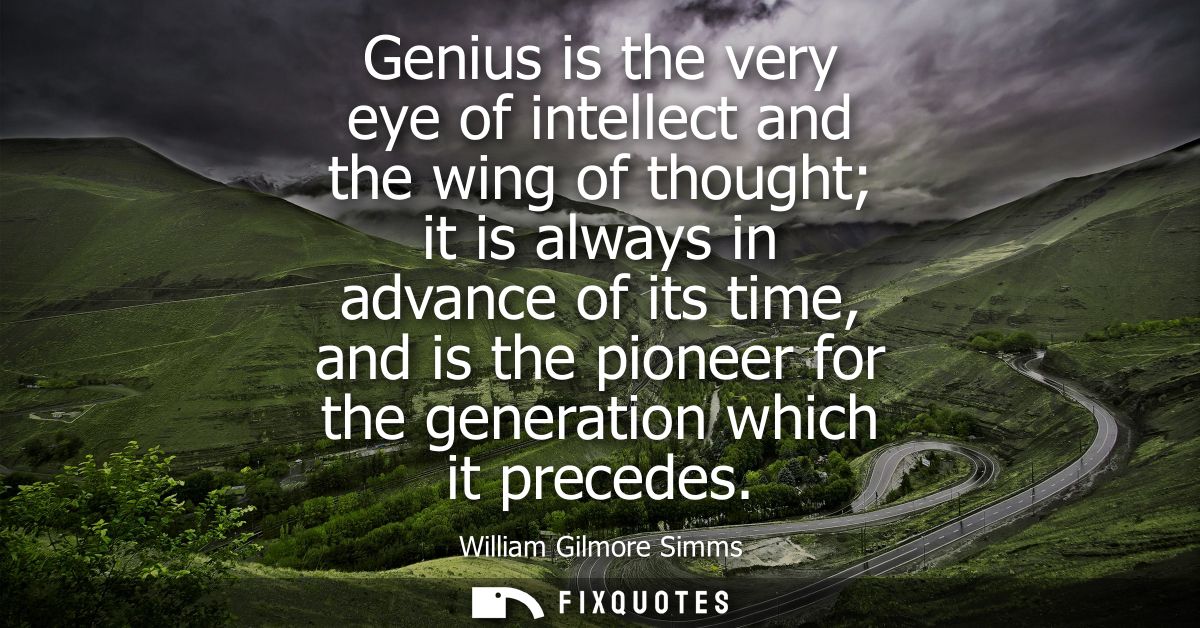 Genius is the very eye of intellect and the wing of thought it is always in advance of its time, and is the pioneer for 