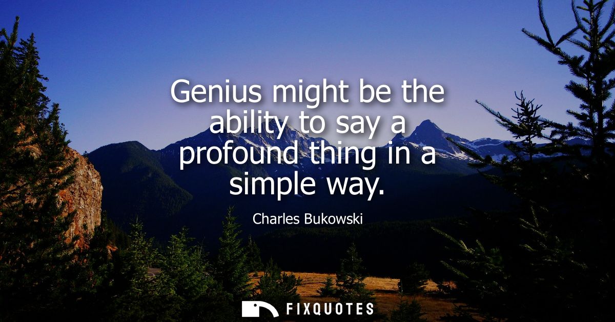 Genius might be the ability to say a profound thing in a simple way