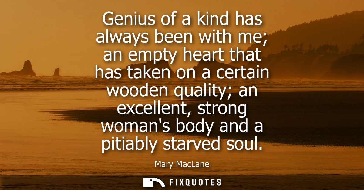 Genius of a kind has always been with me an empty heart that has taken on a certain wooden quality an excellent, strong 