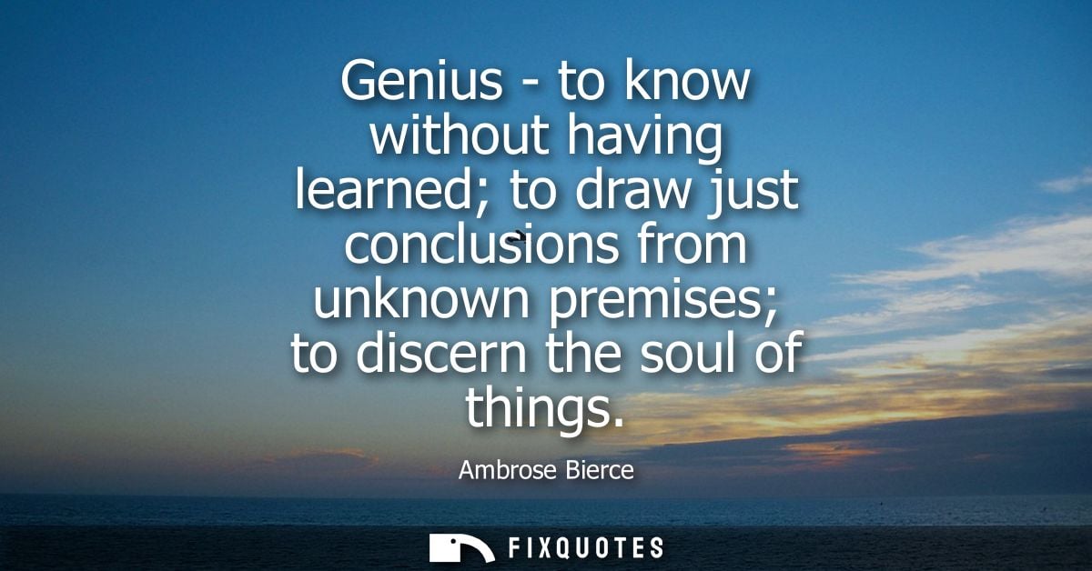 Genius - to know without having learned to draw just conclusions from unknown premises to discern the soul of things - A