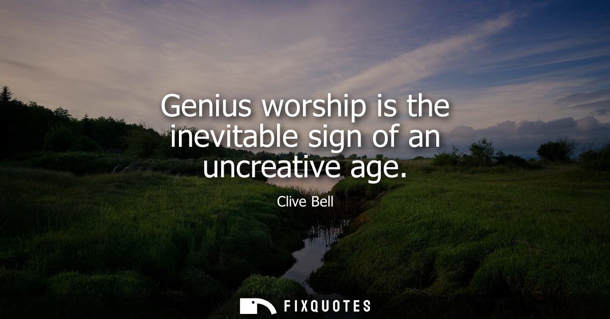 Genius worship is the inevitable sign of an uncreative age