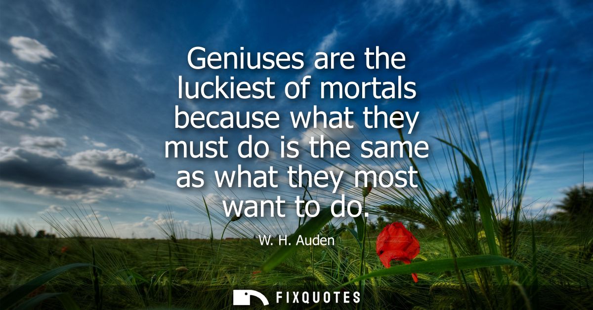 Geniuses are the luckiest of mortals because what they must do is the same as what they most want to do