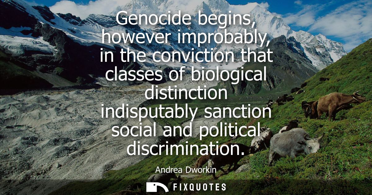 Genocide begins, however improbably, in the conviction that classes of biological distinction indisputably sanction soci