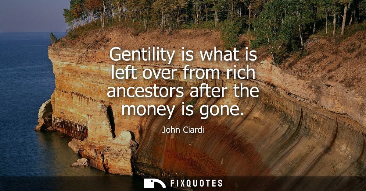 Gentility is what is left over from rich ancestors after the money is gone - John Ciardi