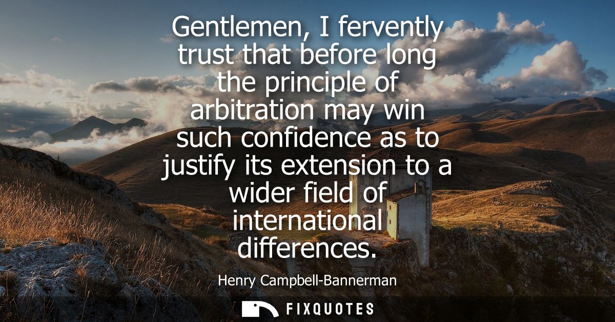 Gentlemen, I fervently trust that before long the principle of arbitration may win such confidence as to justify its ext