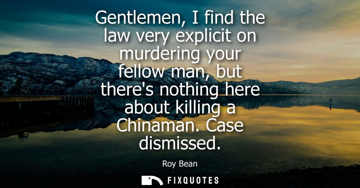Gentlemen, I find the law very explicit on murdering your fellow man, but theres nothing here about killing a Chinaman. 