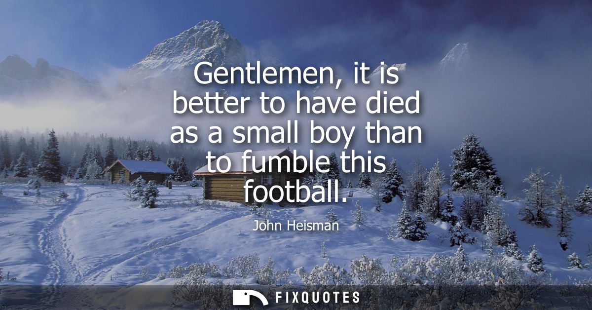 Gentlemen, it is better to have died as a small boy than to fumble this football