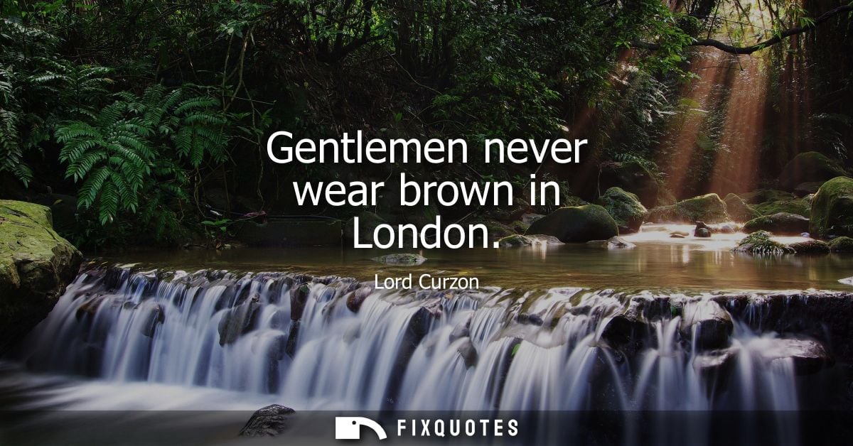 Gentlemen never wear brown in London - Lord Curzon