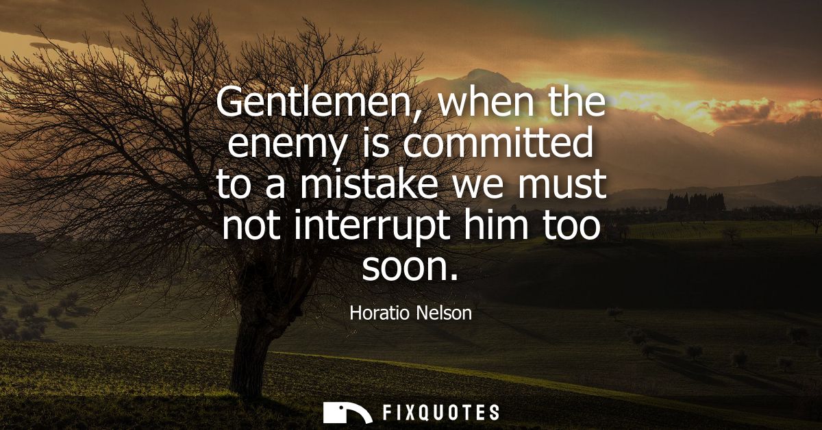 Gentlemen, when the enemy is committed to a mistake we must not interrupt him too soon