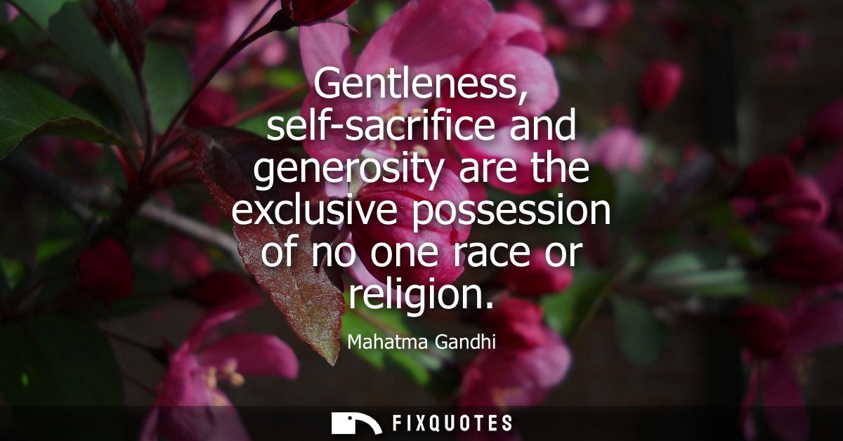 Gentleness, self-sacrifice and generosity are the exclusive possession of no one race or religion
