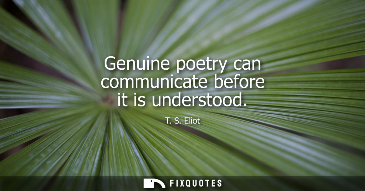 Genuine poetry can communicate before it is understood