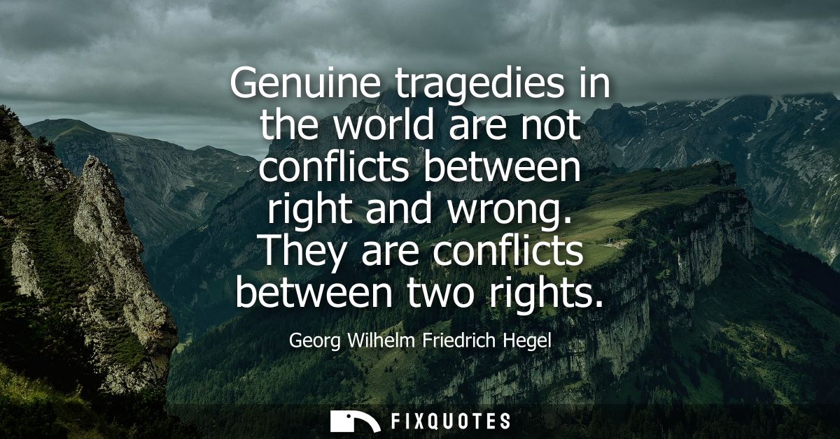 Genuine tragedies in the world are not conflicts between right and wrong. They are conflicts between two rights