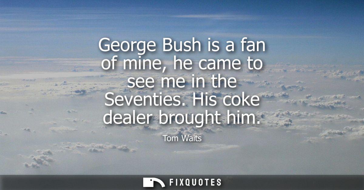 George Bush is a fan of mine, he came to see me in the Seventies. His coke dealer brought him - Tom Waits