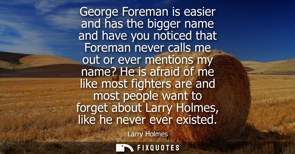 George Foreman is easier and has the bigger name and have you noticed that Foreman never calls me out or ever mentions m