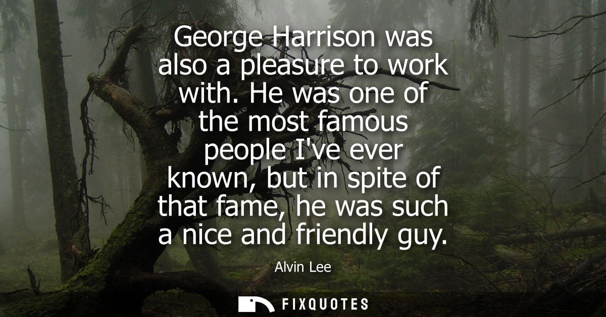 George Harrison was also a pleasure to work with. He was one of the most famous people Ive ever known, but in spite of t