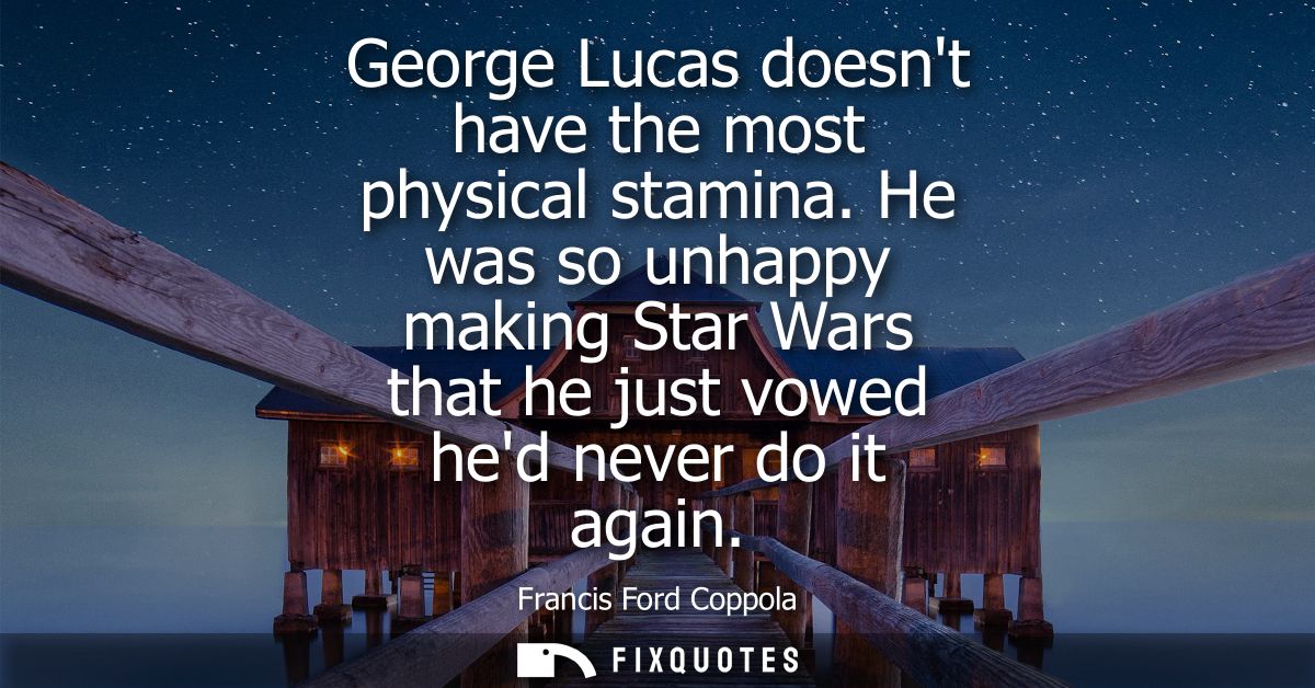 George Lucas doesnt have the most physical stamina. He was so unhappy making Star Wars that he just vowed hed never do i