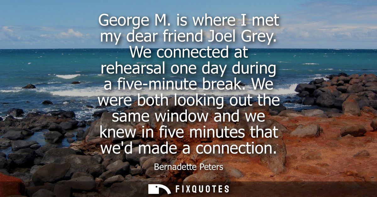 George M. is where I met my dear friend Joel Grey. We connected at rehearsal one day during a five-minute break.