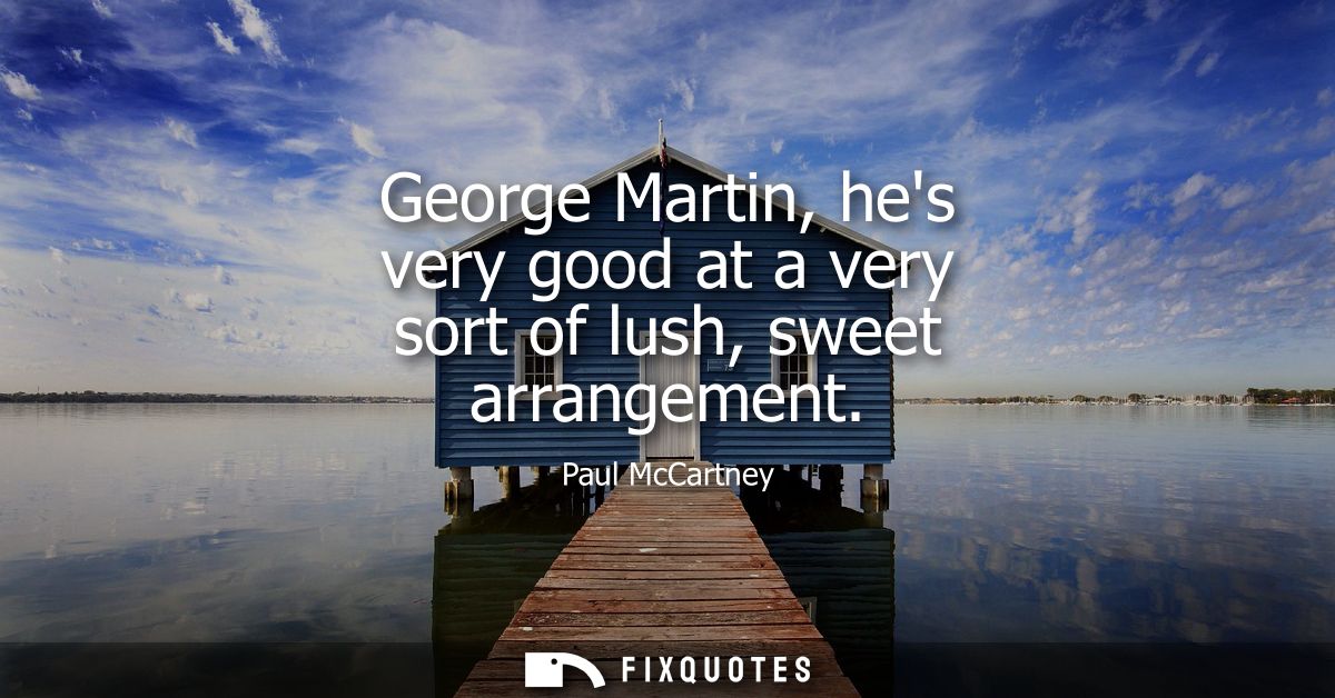 George Martin, hes very good at a very sort of lush, sweet arrangement
