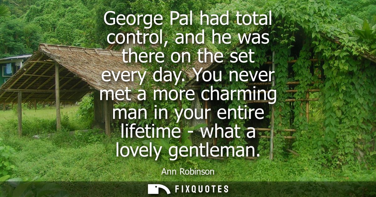 George Pal had total control, and he was there on the set every day. You never met a more charming man in your entire li
