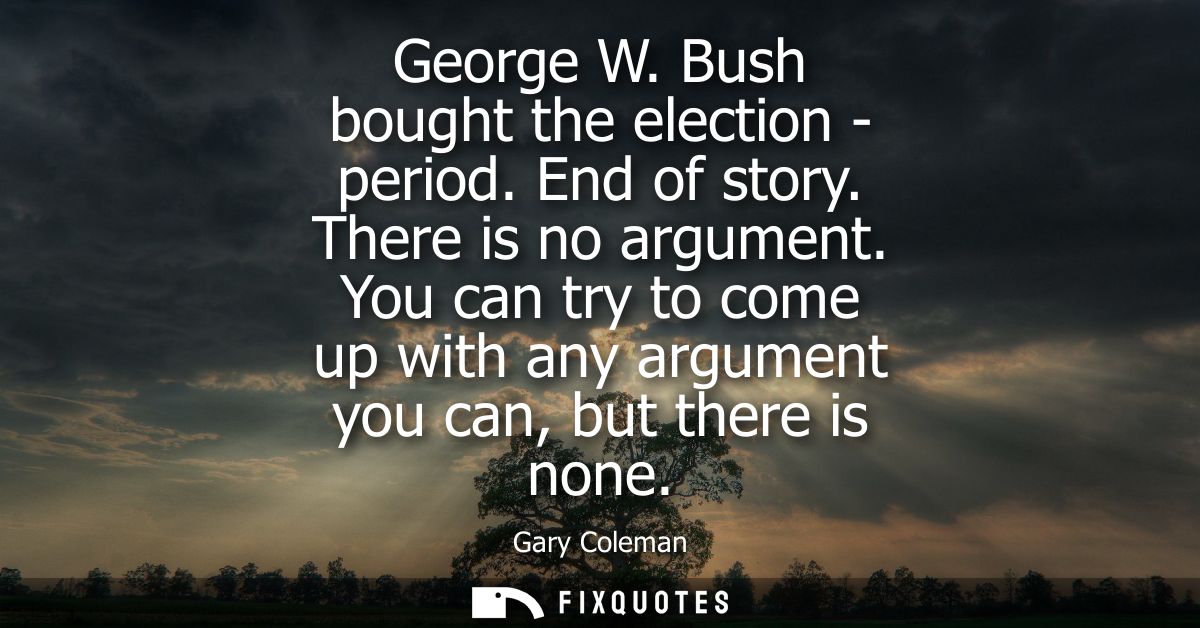 George W. Bush bought the election - period. End of story. There is no argument. You can try to come up with any argumen
