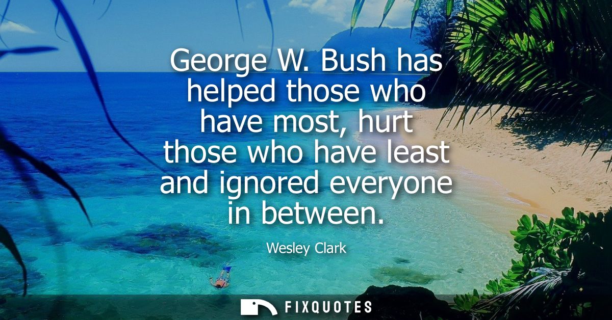 George W. Bush has helped those who have most, hurt those who have least and ignored everyone in between