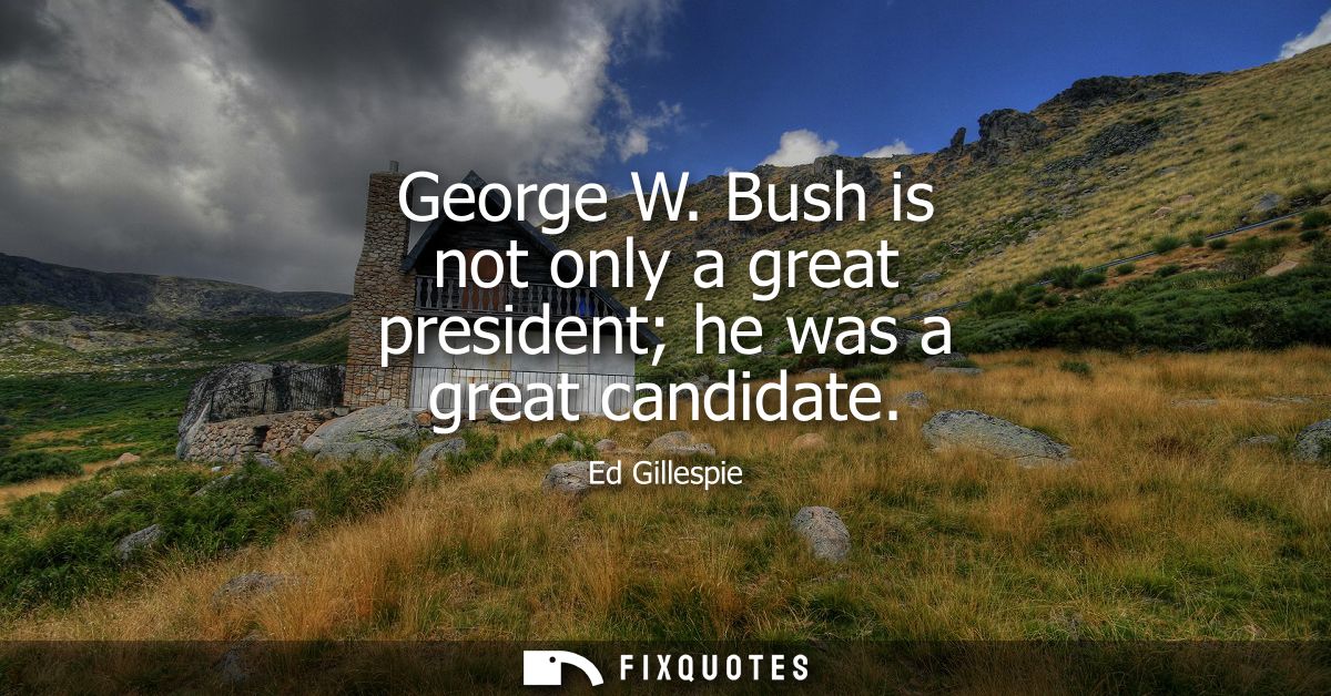 George W. Bush is not only a great president he was a great candidate