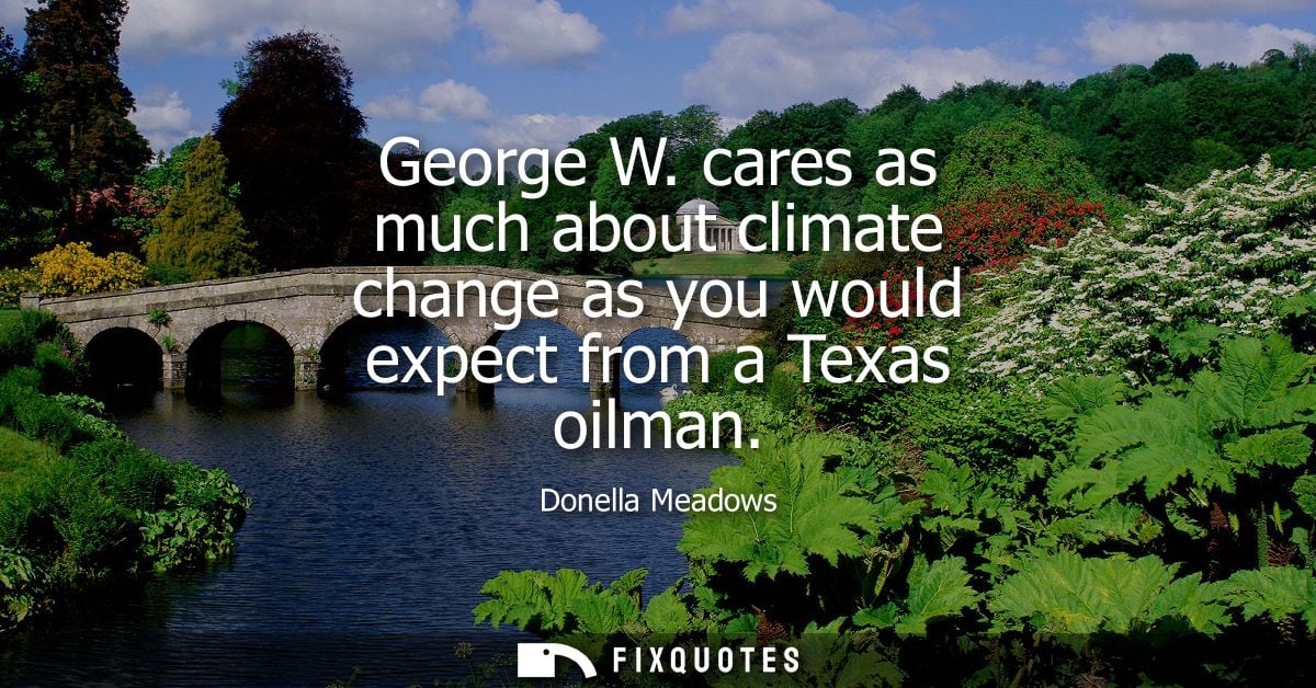 George W. cares as much about climate change as you would expect from a Texas oilman