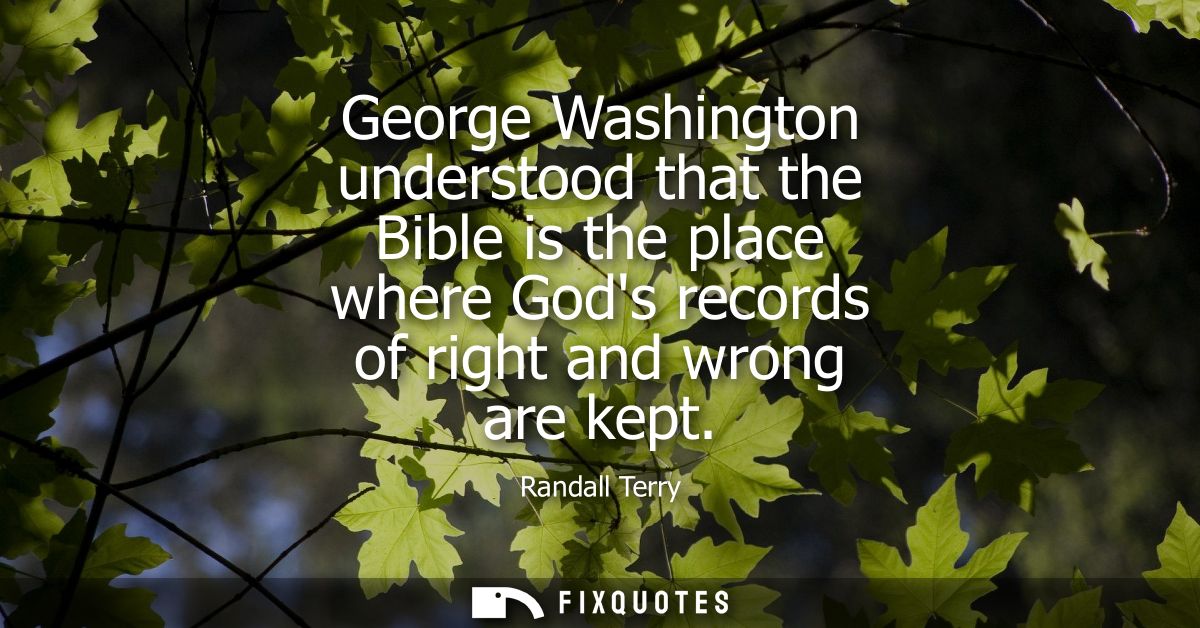 George Washington understood that the Bible is the place where Gods records of right and wrong are kept