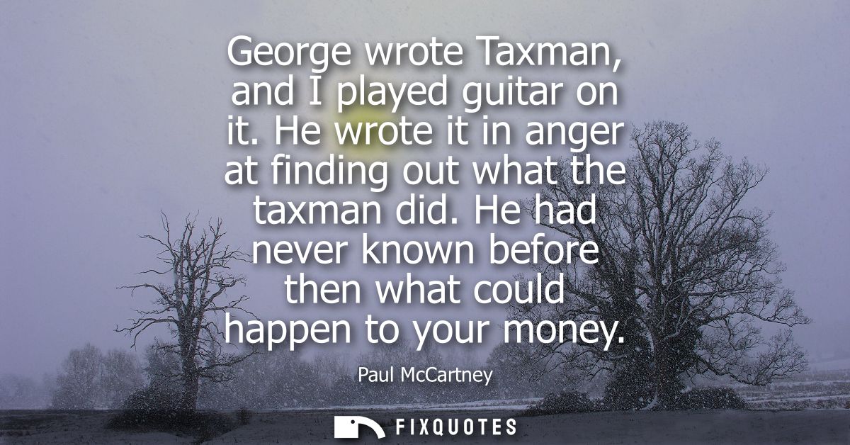 George wrote Taxman, and I played guitar on it. He wrote it in anger at finding out what the taxman did.