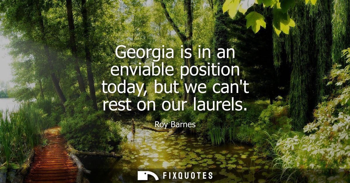 Georgia is in an enviable position today, but we cant rest on our laurels